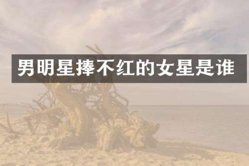 男明星捧不红的女星是谁