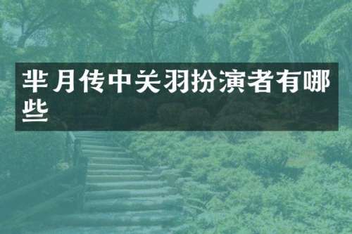 芈月传中关羽扮演者有哪些