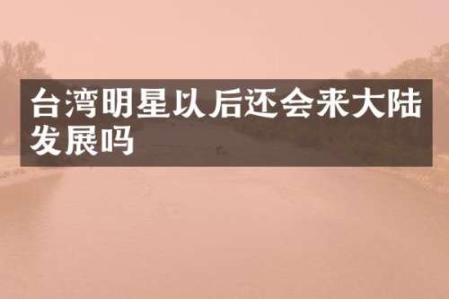 台湾明星以后还会来大陆发展吗