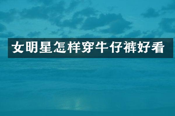 女明星怎样穿牛仔裤好看