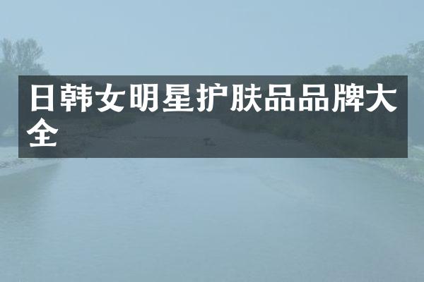 日韩女明星护肤品品牌大全