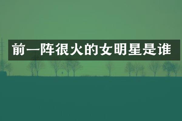 前一阵很火的女明星是谁