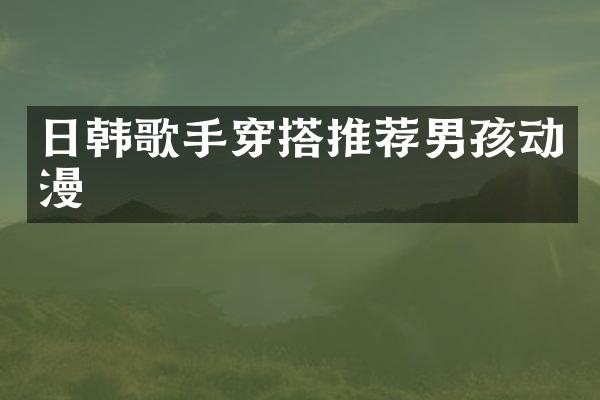 日韩歌手穿搭推荐男孩动漫