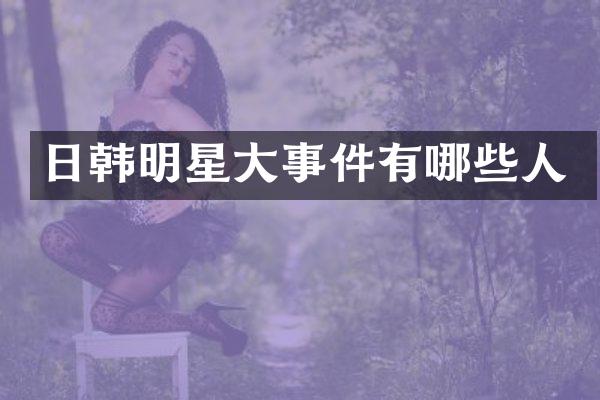 日韩明星大事件有哪些人