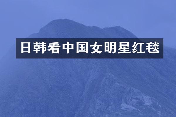 日韩看中国女明星红毯