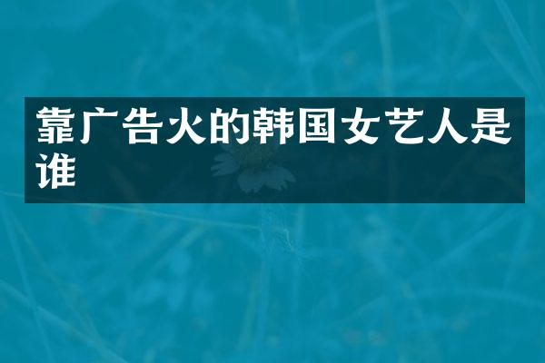 靠广告火的韩国女艺人是谁