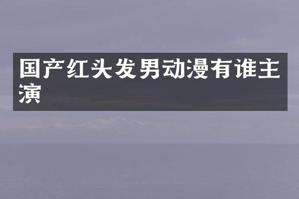 国产红头发男动漫有谁主演