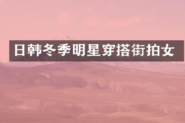 日韩冬季明星穿搭街拍女