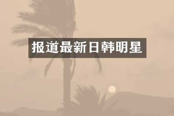 报道最新日韩明星
