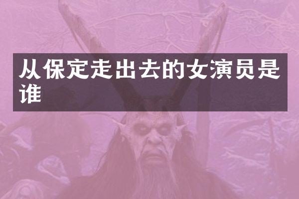 从保定走出去的女演员是谁