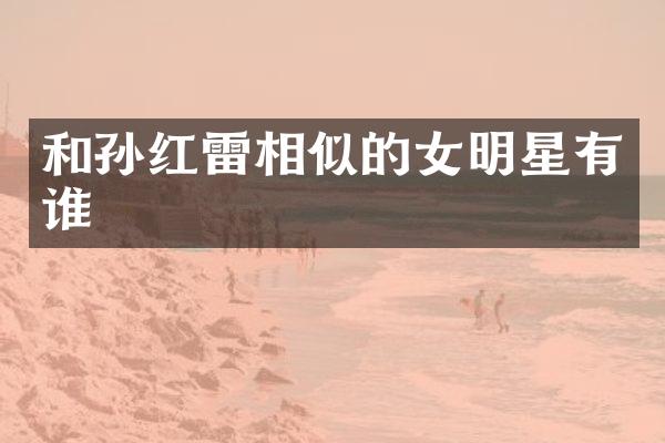 和孙红雷相似的女明星有谁