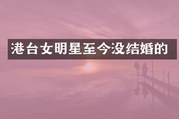 港台女明星至今没结婚的