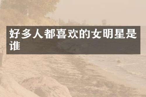 好多人都喜欢的女明星是谁