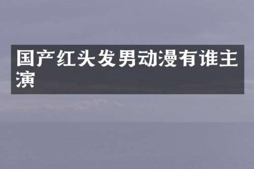 国产红头发男动漫有谁主演