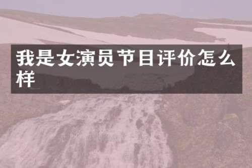 我是女演员节目评价怎么样