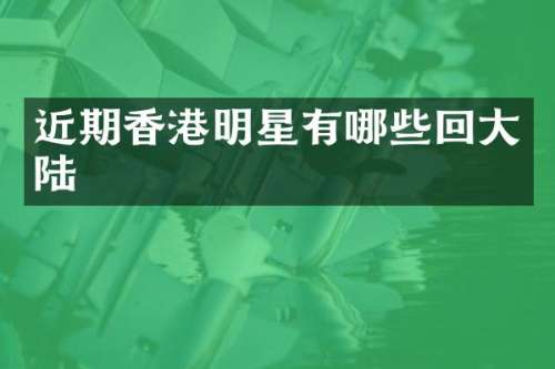 近期香港明星有哪些回大陆