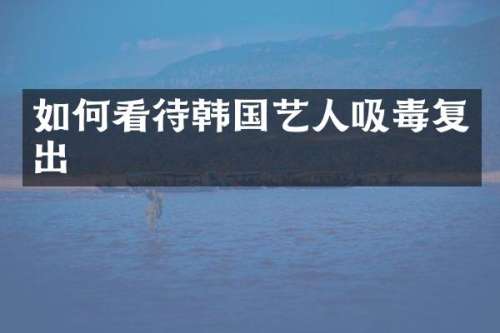 如何看待韩国艺人吸毒复出