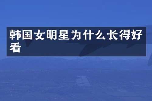 韩国女明星为什么长得好看