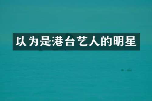 以为是港台艺人的明星