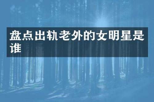 盘点出轨老外的女明星是谁