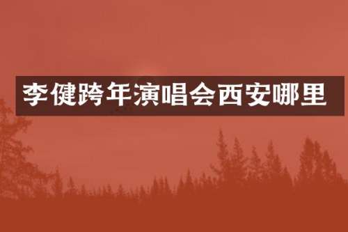 李健跨年演唱会西安哪里