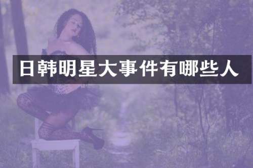 日韩明星大事件有哪些人