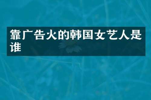 靠广告火的韩国女艺人是谁