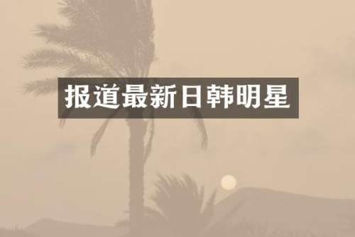 报道最新日韩明星