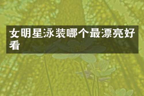 女明星泳装哪个最漂亮好看