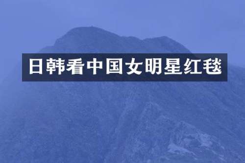 日韩看中国女明星红毯