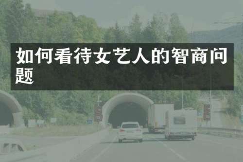 如何看待女艺人的智商问题