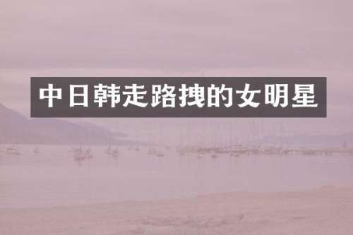 中日韩走路拽的女明星