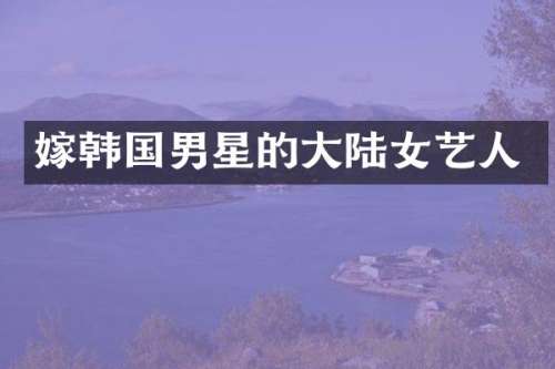 嫁韩国男星的大陆女艺人