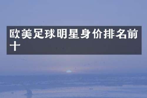 欧美足球明星身价排名前十
