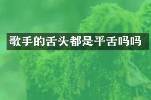 歌手的舌头都是平舌吗吗