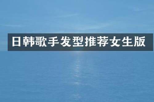 日韩歌手发型推荐女生版