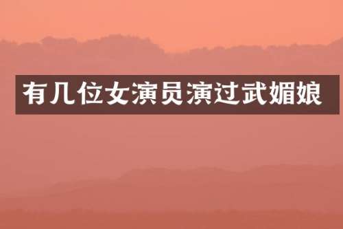 有几位女演员演过武媚娘