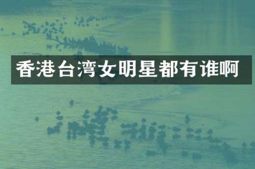 香港台湾女明星都有谁啊