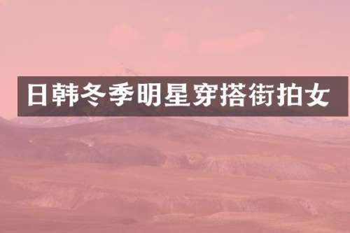 日韩冬季明星穿搭街拍女