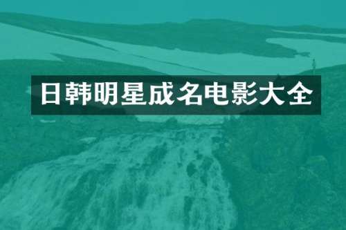 日韩明星成名电影大全