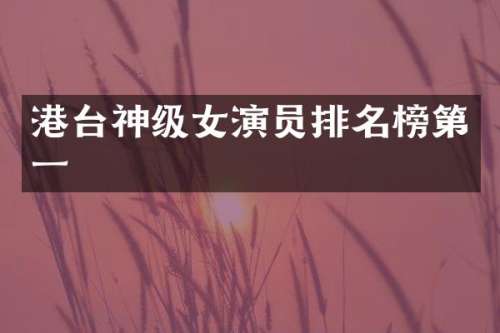 港台神级女演员排名榜第一
