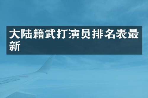 大陆籍武打演员排名表最新