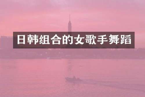 日韩组合的女歌手舞蹈