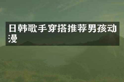 日韩歌手穿搭推荐男孩动漫