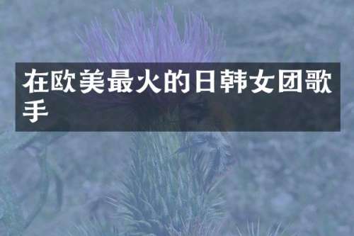在欧美最火的日韩女团歌手
