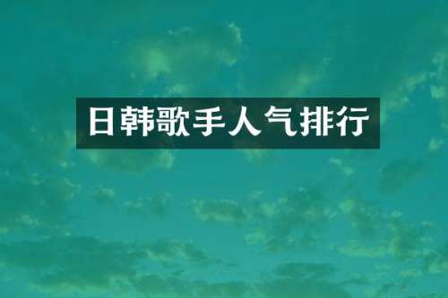 日韩歌手人气排行