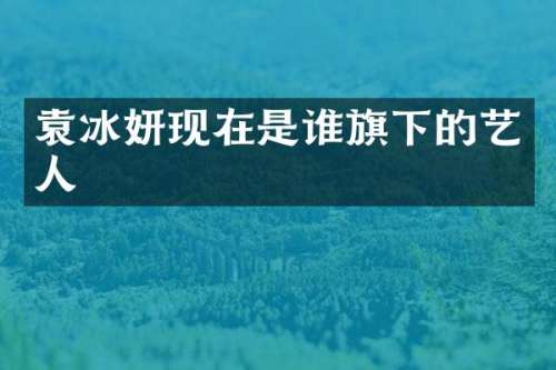 袁冰妍现在是谁旗下的艺人