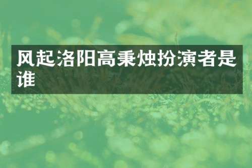 风起洛阳高秉烛扮演者是谁