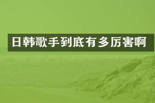 日韩歌手到底有多厉害啊