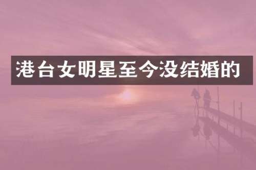 港台女明星至今没结婚的